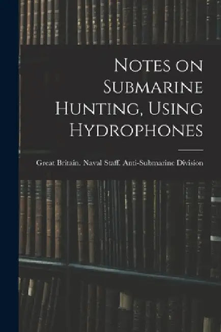 Notes on Submarine Hunting, Using Hydrophones by Great Britain Naval Staff Anti-Subm