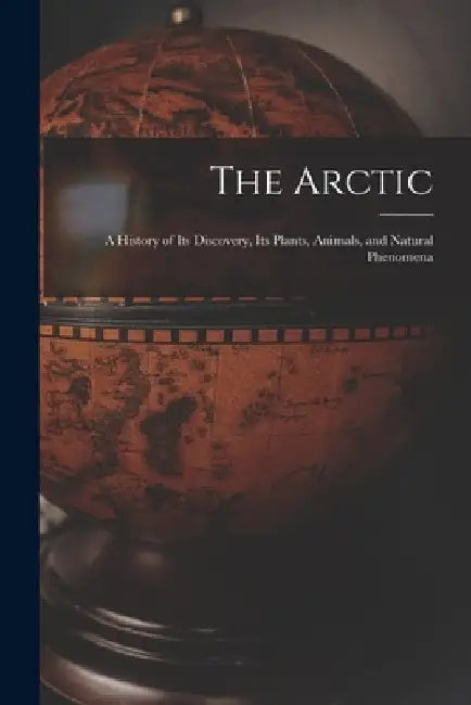 The Arctic; a History of Its Discovery, Its Plants, Animals, and Natural Phenomena by Anonymous