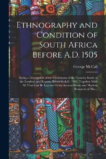 Ethnography and Condition of South Africa Before A.D. 1505; Being a Description of the Inhabitants of the Country South of the Zambesi and Kunene Rive by George McCall 1837-1919 Theal