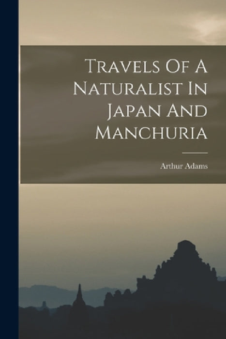Travels Of A Naturalist In Japan And Manchuria by Arthur Adams