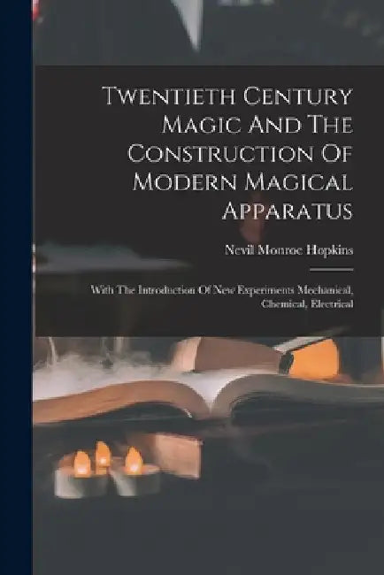 Twentieth Century Magic And The Construction Of Modern Magical Apparatus: With The Introduction Of New Experiments Mechanical, Chemical, Electrical by Nevil Monroe Hopkins