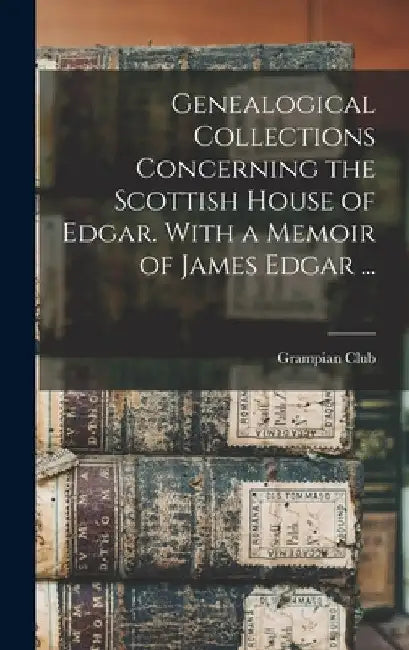 Genealogical Collections Concerning the Scottish House of Edgar. With a Memoir of James Edgar ... by Grampian Club (London)