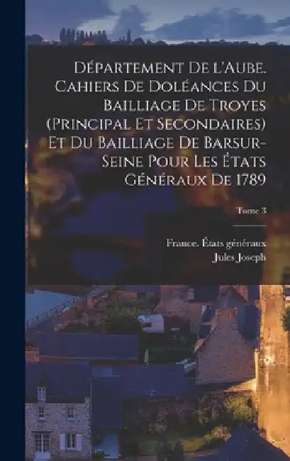 Département de l'Aube. Cahiers de doléances du bailliage de Troyes (principal et secondaires) et du bailliage de Barsur-Seine pour les États généraux by Jules Joseph 1866-1925 Vernier