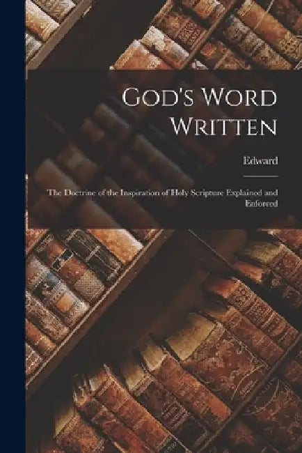 God's Word Written: The Doctrine of the Inspiration of Holy Scripture Explained and Enforced by Edward 1817-1887 Garbett