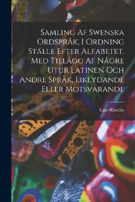 Samling af swenska ordspråk, i ordning ställe efter alfabetet, med tillägg af någre utur latinen och andre språk, liklydande eller motsvarande by Lars Rhodin