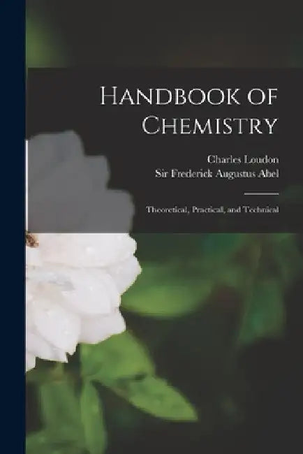 Handbook of Chemistry: Theoretical, Practical, and Technical by Frederick Augustus Abel