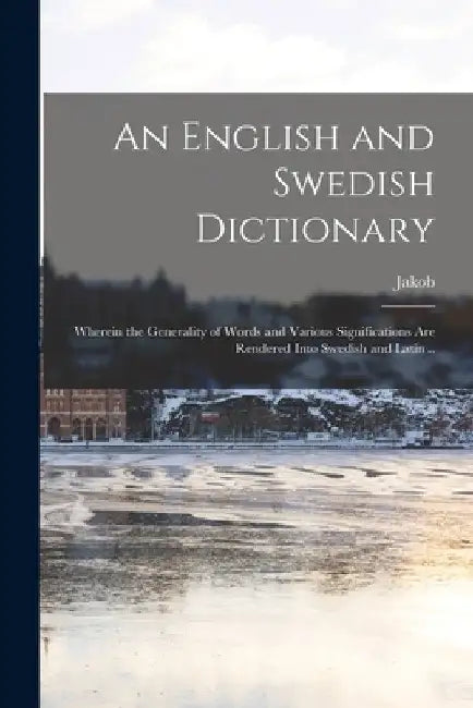 An English and Swedish Dictionary: Wherein the Generality of Words and Various Significations Are Rendered Into Swedish and Latin .. by Jakob 1700-1776 Serenius