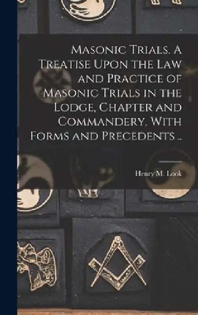 Masonic Trials. A Treatise Upon the Law and Practice of Masonic Trials in the Lodge, Chapter and Commandery, With Forms and Precedents .. by Henry M. Look