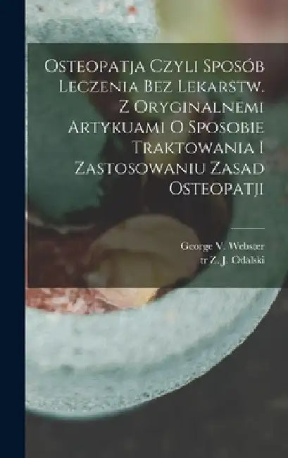 Osteopatja czyli sposób leczenia bez lekarstw. Z oryginalnemi artykuami o sposobie traktowania i zastosowaniu zasad osteopatji by George V. (George Van) 1880 Webster