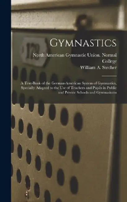 Gymnastics: A Text-book of the German-American System of Gymnastics, Specially Adapted to the Use of Teachers and Pupils in Public by William a. (William Albin) Stecher