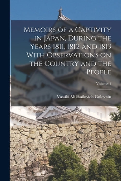 Memoirs of a Captivity in Japan, During the Years 1811, 1812 and 1813 With Observations on the Country and the People; Volume 1 by Vassilii Mikhailovich Golovnin