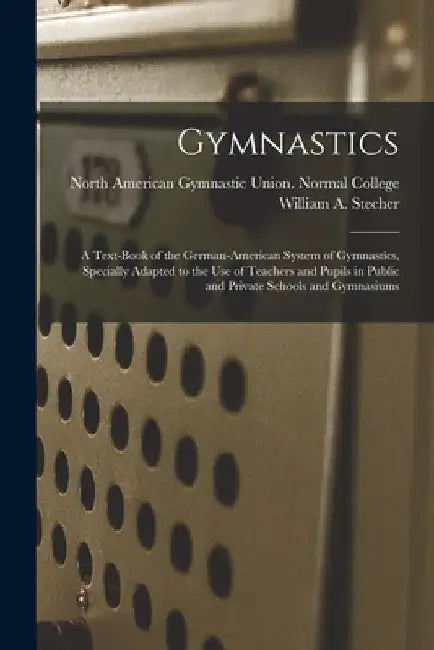 Gymnastics: A Text-book of the German-American System of Gymnastics, Specially Adapted to the Use of Teachers and Pupils in Public by William a. (William Albin) Stecher