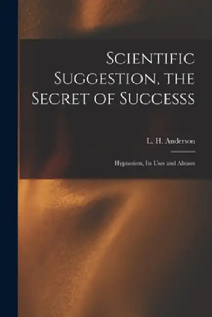 Scientific Suggestion, the Secret of Successs; Hypnotism, Its Uses and Abuses by L. H. (Lewis H. ). Anderson