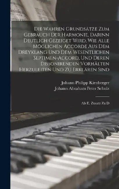 Die Wahren Grundsätze Zum Gebrauch Der Harmonie, Darinn Deutlich Gezeiget Wird, Wie Alle Möglichen Accorde Aus Dem Dreyklang Und Dem Wesentlichen Sept by Johann Abraham Peter Schulz
