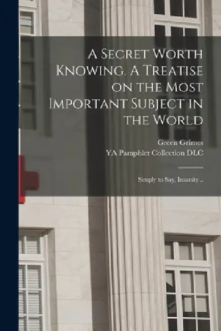 A Secret Worth Knowing. A Treatise on the Most Important Subject in the World: Simply to Say, Insanity .. by Green B. 1809 Grimes
