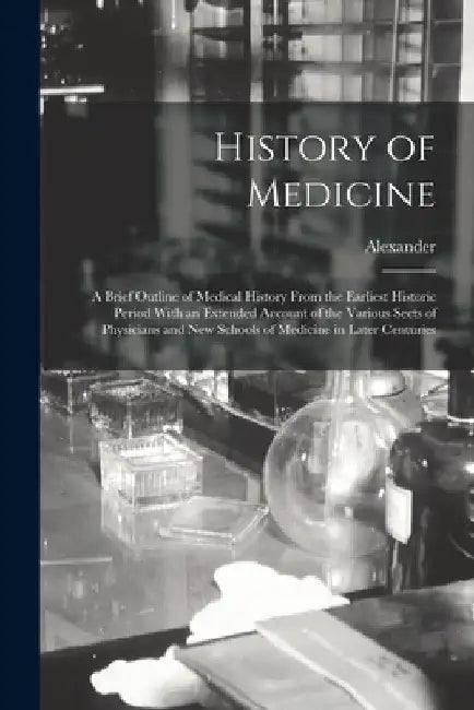 History of Medicine; a Brief Outline of Medical History From the Earliest Historic Period With an Extended Account of the Various Sects of Physicians by Alexander 1823-1908 Wilder