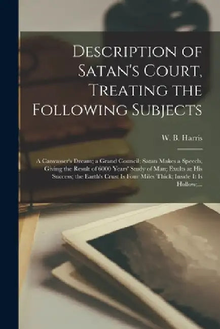 Description of Satan's Court, Treating the Following Subjects: A Canvasser's Dream; a Grand Council; Satan Makes a Speech, Giving the Result of 6000 Y by W. B. (Walter Butler) Harris