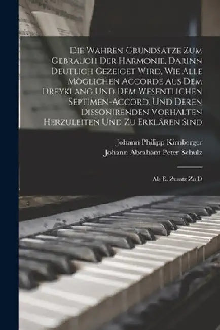 Die Wahren Grundsätze Zum Gebrauch Der Harmonie, Darinn Deutlich Gezeiget Wird, Wie Alle Möglichen Accorde Aus Dem Dreyklang Und Dem Wesentlichen Sept by Johann Abraham Peter Schulz