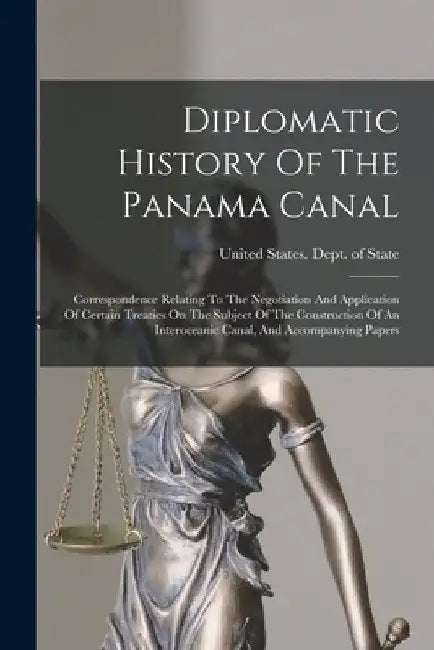 Diplomatic History Of The Panama Canal: Correspondence Relating To The Negotiation And Application Of Certain Treaties On The Subject Of The Construct by United States Dept of State