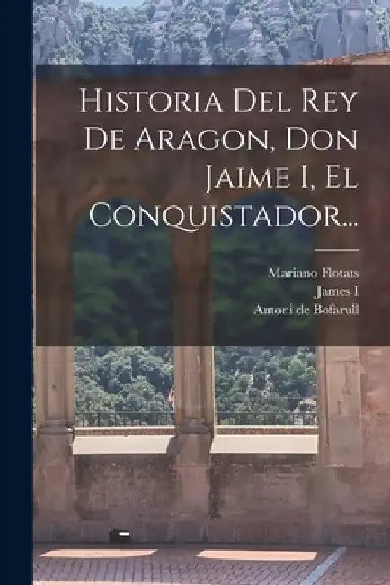 Historia Del Rey De Aragon, Don Jaime I, El Conquistador... by James I (King of Aragon)
