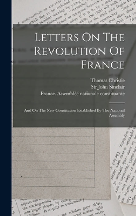 Letters On The Revolution Of France: And On The New Constitution Established By The National Assembly by Thomas Christie, Sir John Sinclair, France