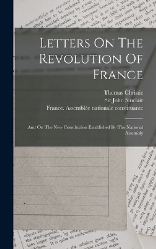 Letters On The Revolution Of France: And On The New Constitution Established By The National Assembly by Thomas Christie, Sir John Sinclair, France