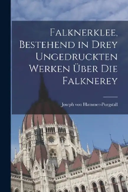 Falknerklee, bestehend in drey ungedruckten Werken über die Falknerey by Joseph Von Hammer-Purgstall
