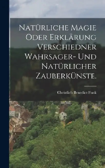 Natürliche Magie oder Erklärung verschiedner Wahrsager- und Natürlicher Zauberkünste. by Christlieb Benedict Funk