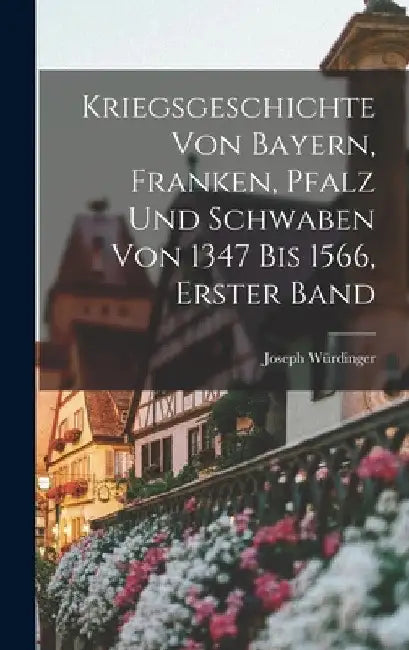 Kriegsgeschichte von Bayern, Franken, Pfalz und Schwaben von 1347 bis 1566, Erster Band by Joseph Würdinger