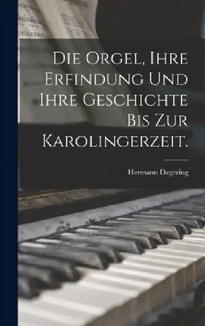 Die Orgel, ihre Erfindung und ihre Geschichte bis zur Karolingerzeit. by Hermann Degering