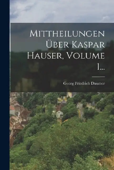 Mittheilungen Über Kaspar Hauser, Volume 1... by Georg Friedrich Daumer