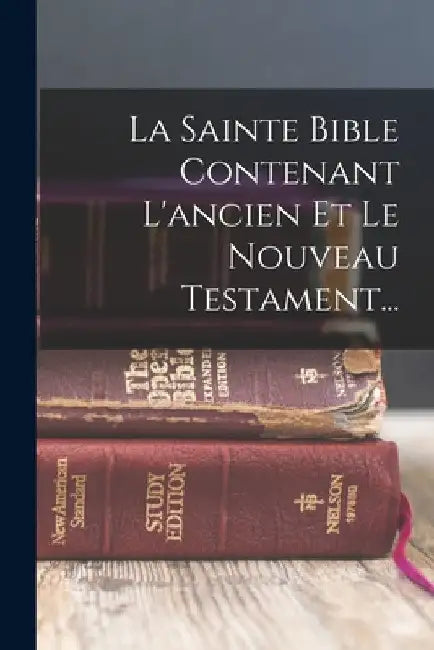 La Sainte Bible Contenant L'ancien Et Le Nouveau Testament... by Anonymous