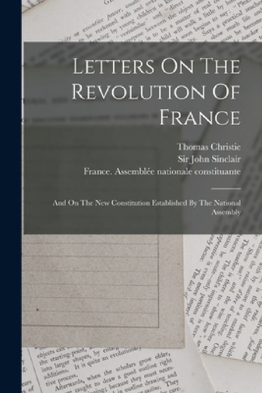Letters On The Revolution Of France: And On The New Constitution Established By The National Assembly by Thomas Christie, Sir John Sinclair, France