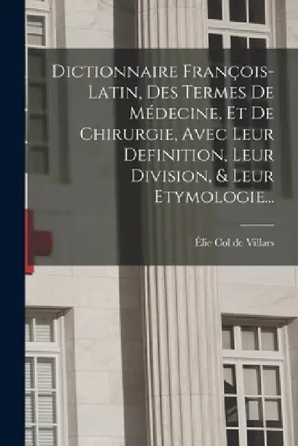 Dictionnaire François-latin, Des Termes De Médecine, Et De Chirurgie, Avec Leur Definition, Leur Division, & Leur Etymologie... by Élie Col de Villars