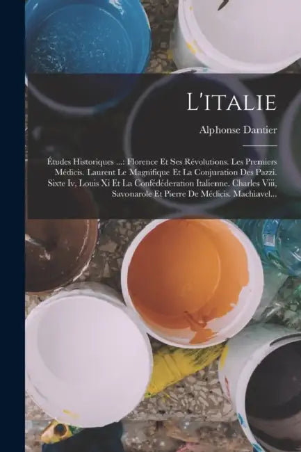 L'italie: Études Historiques ...: Florence Et Ses Révolutions. Les Premiers Médicis. Laurent Le Magnifique Et La Conjuration Des by Alphonse Dantier