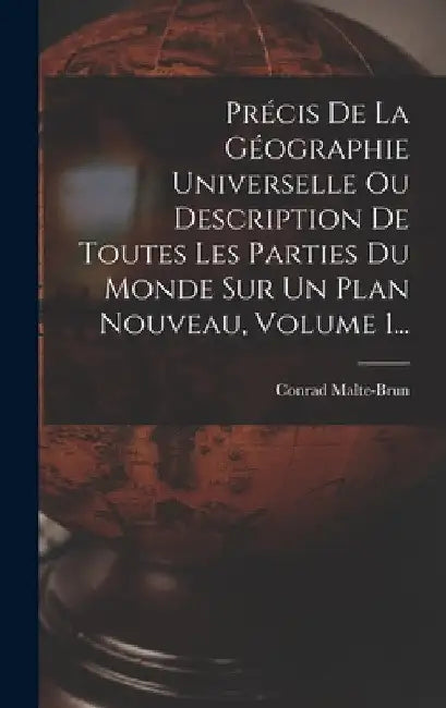 Précis De La Géographie Universelle Ou Description De Toutes Les Parties Du Monde Sur Un Plan Nouveau, Volume 1... by Conrad Malte-Brun