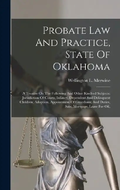 Probate Law And Practice, State Of Oklahoma: A Treatise On The Following And Other Kindred Subjects: Jurisdiction Of Courts, Infancy, Dependent And De by Wellington L. Merwine