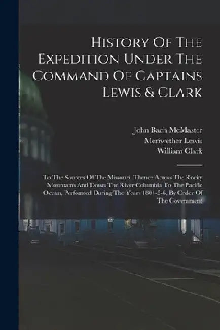 History Of The Expedition Under The Command Of Captains Lewis & Clark: To The Sources Of The Missouri, Thence Across The Rocky Mountains And Down The by Meriwether Lewis