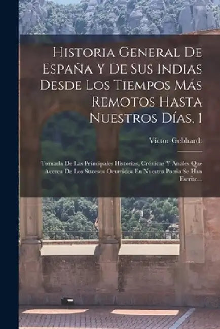 Historia General De España Y De Sus Indias Desde Los Tiempos Más Remotos Hasta Nuestros Días, 1: Tomada De Las Principales Historias, Crónicas Y Anale by Víctor Gebhardt