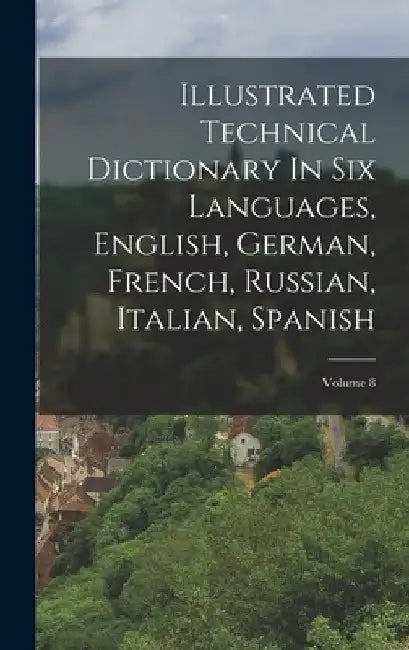 Illustrated Technical Dictionary In Six Languages, English, German, French, Russian, Italian, Spanish; Volume 8 by Anonymous