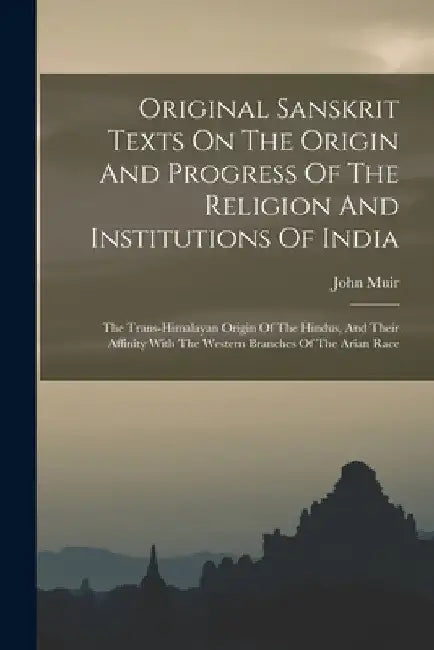 Original Sanskrit Texts On The Origin And Progress Of The Religion And Institutions Of India: The Trans-himalayan Origin Of The Hindus, And Their Affi by John Muir