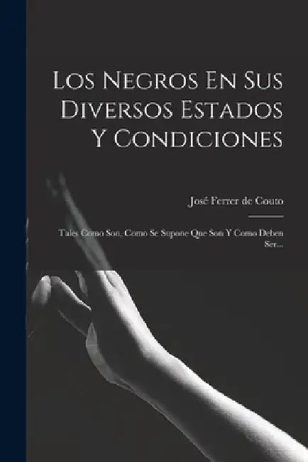 Los Negros En Sus Diversos Estados Y Condiciones: Tales Como Son, Como Se Supone Que Son Y Como Deben Ser... by José Ferrer de Couto