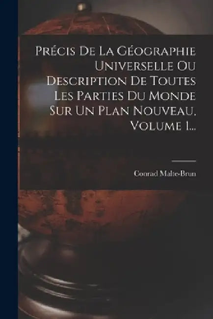 Précis De La Géographie Universelle Ou Description De Toutes Les Parties Du Monde Sur Un Plan Nouveau, Volume 1... by Conrad Malte-Brun