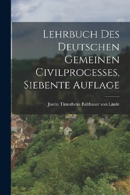Lehrbuch des deutschen gemeinen Civilprocesses, Siebente Auflage by Justin Timotheus Balthasar Von Linde