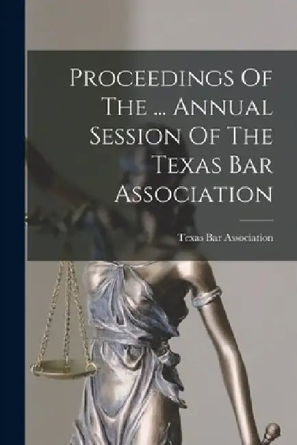 Proceedings Of The ... Annual Session Of The Texas Bar Association by Texas Bar Association