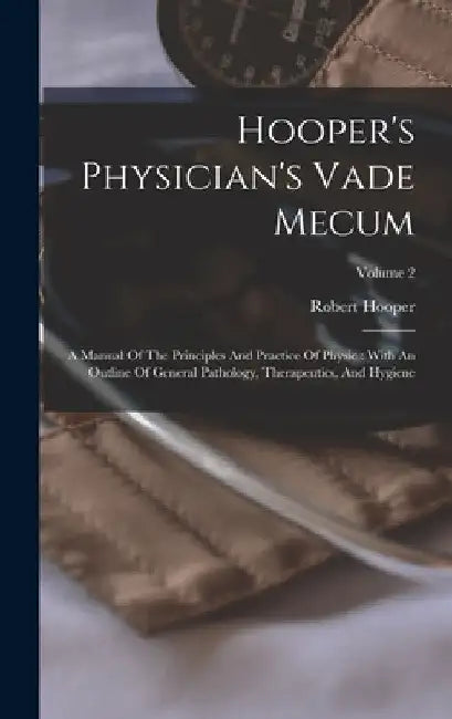 Hooper's Physician's Vade Mecum: A Manual Of The Principles And Practice Of Physic: With An Outline Of General Pathology, Therapeutics, And Hygiene; V by Robert Hooper