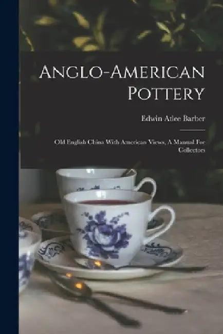 Anglo-american Pottery: Old English China With American Views, A Manual For Collectors by Edwin Atlee Barber