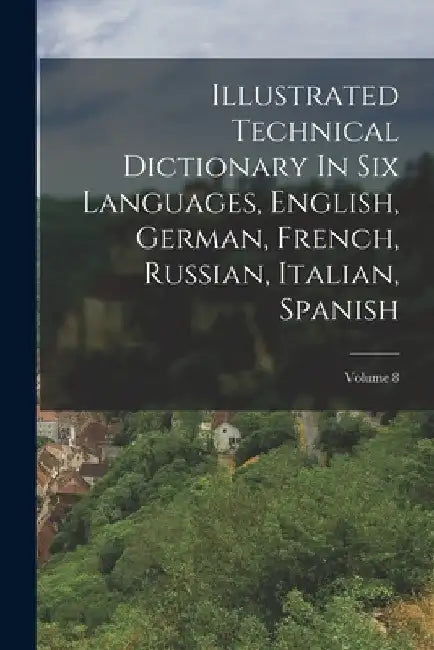 Illustrated Technical Dictionary In Six Languages, English, German, French, Russian, Italian, Spanish; Volume 8 by Anonymous