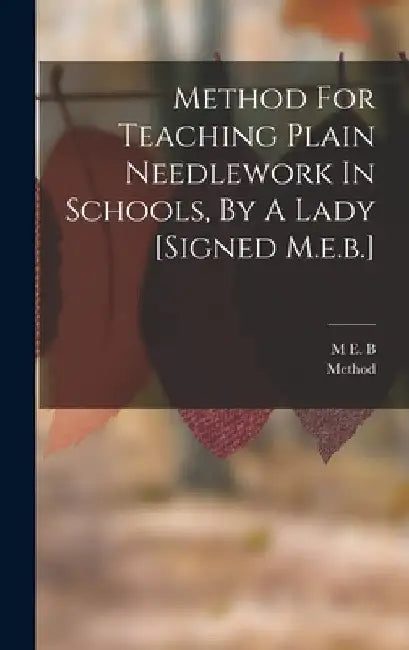 Method For Teaching Plain Needlework In Schools, By A Lady [signed M.e.b.] by M. E. B