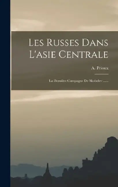 Les Russes Dans L'asie Centrale: La Dernière Campagne De Skobelev ...... by A. Prioux